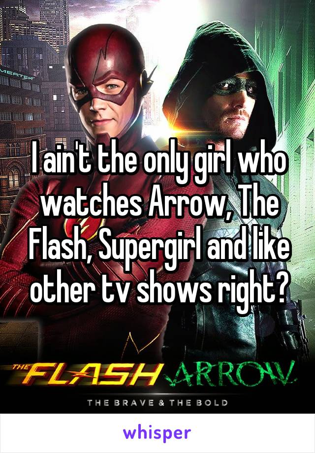 I ain't the only girl who watches Arrow, The Flash, Supergirl and like other tv shows right?