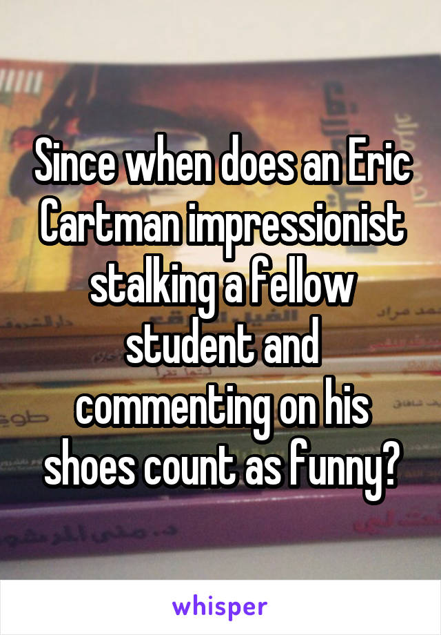 Since when does an Eric Cartman impressionist stalking a fellow student and commenting on his shoes count as funny?