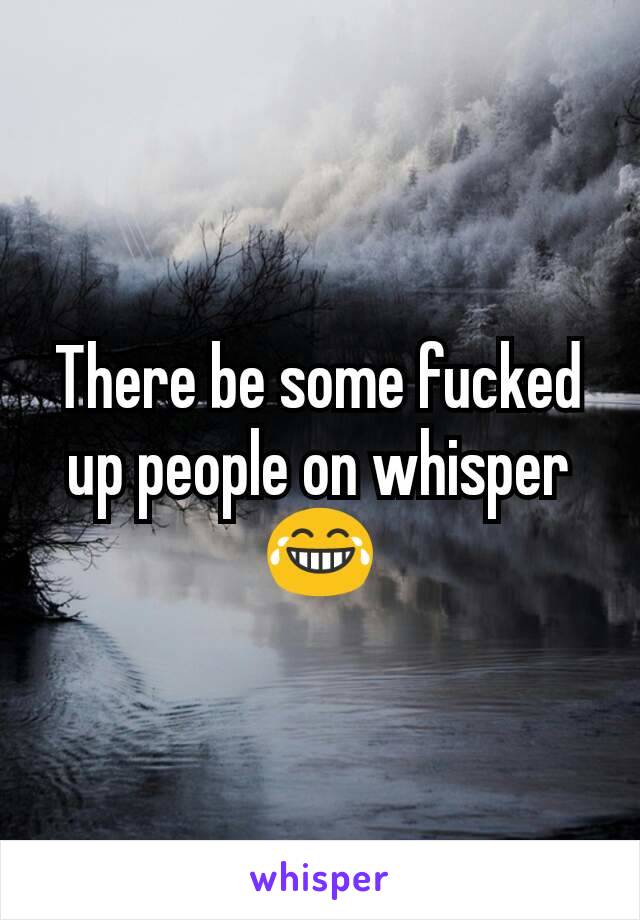 There be some fucked up people on whisper 😂