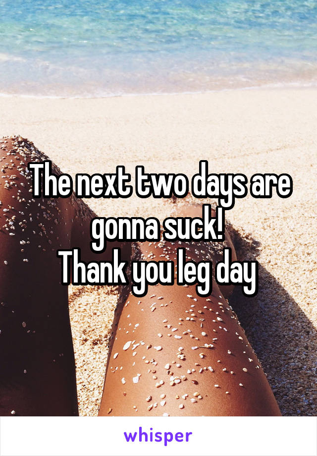 The next two days are gonna suck! 
Thank you leg day 