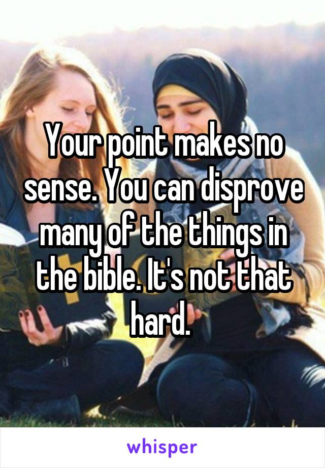 Your point makes no sense. You can disprove many of the things in the bible. It's not that hard. 