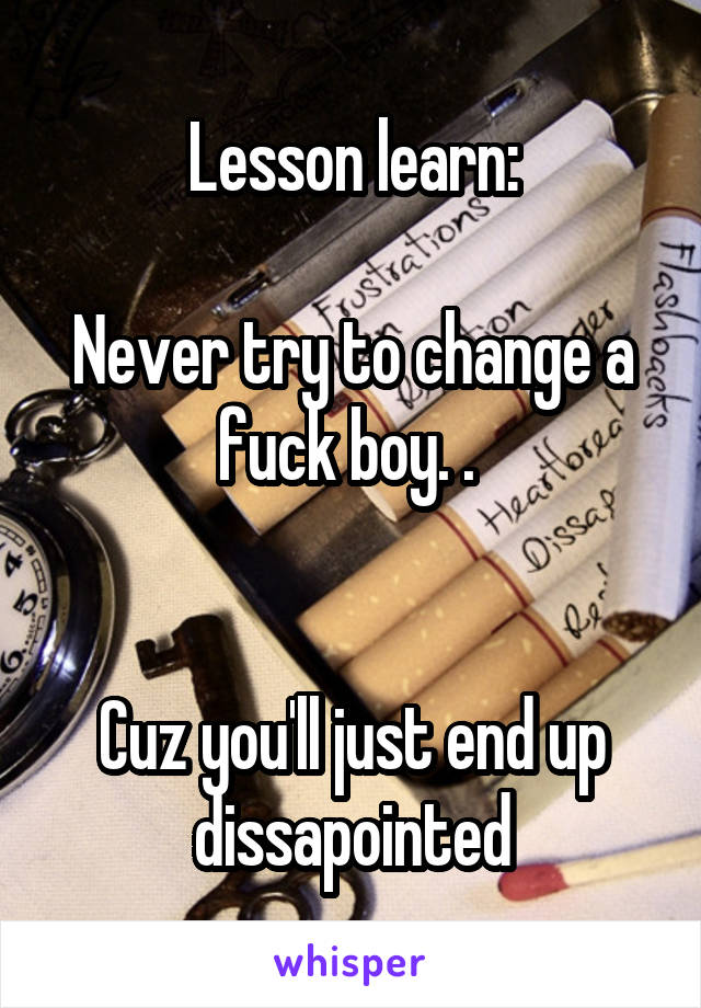 Lesson learn:

Never try to change a fuck boy. . 


Cuz you'll just end up dissapointed