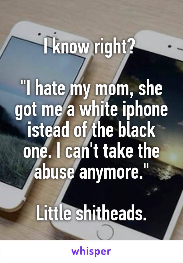 I know right? 

"I hate my mom, she got me a white iphone istead of the black one. I can't take the abuse anymore."

Little shitheads.