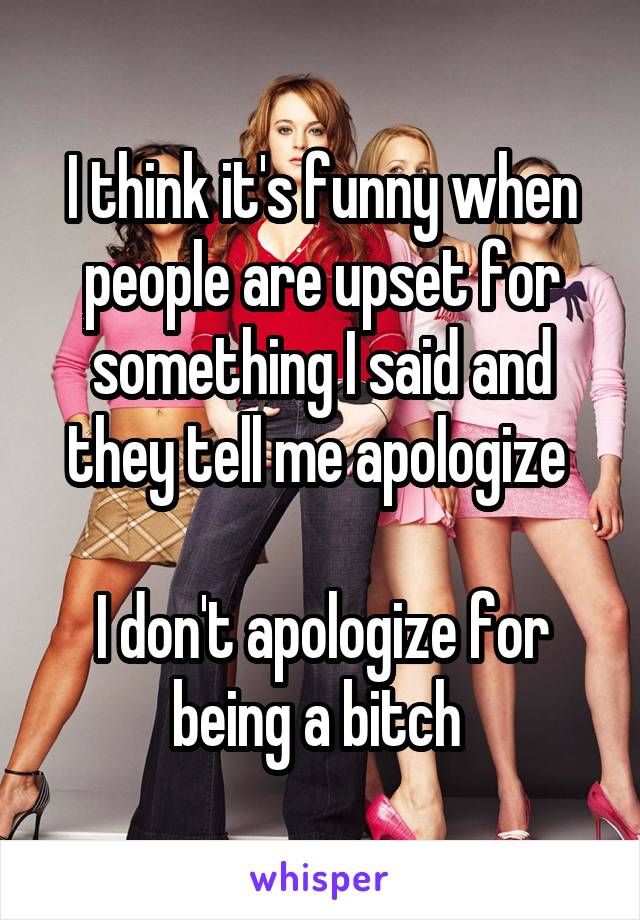 I think it's funny when people are upset for something I said and they tell me apologize 

I don't apologize for being a bitch 