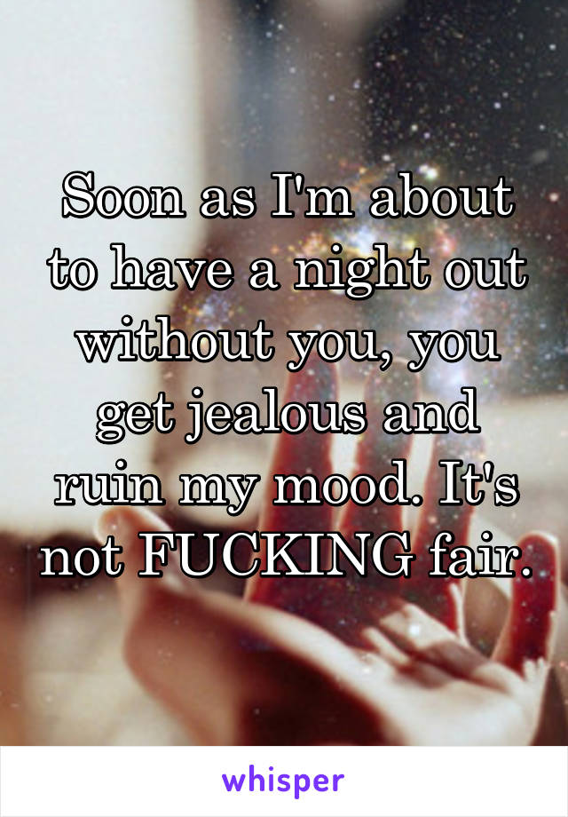 Soon as I'm about to have a night out without you, you get jealous and ruin my mood. It's not FUCKING fair. 