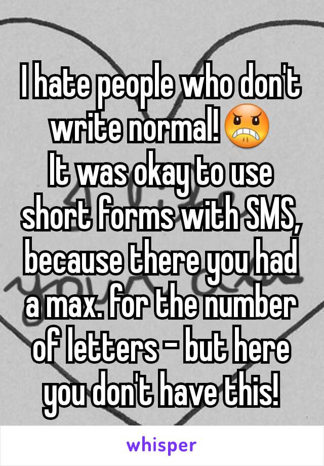 I hate people who don't write normal!😠
It was okay to use short forms with SMS, because there you had a max. for the number of letters - but here you don't have this!