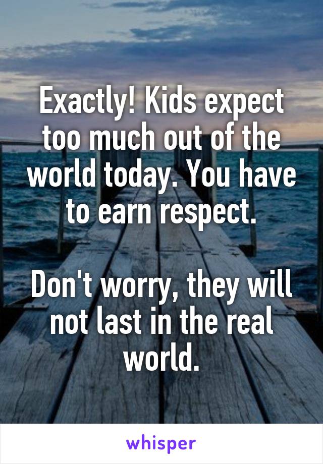 Exactly! Kids expect too much out of the world today. You have to earn respect.

Don't worry, they will not last in the real world.