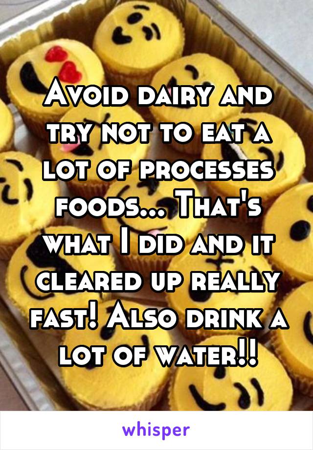 Avoid dairy and try not to eat a lot of processes foods... That's what I did and it cleared up really fast! Also drink a lot of water!!