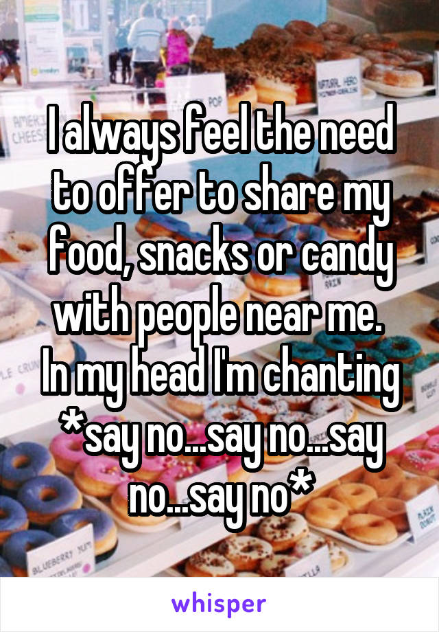 I always feel the need to offer to share my food, snacks or candy with people near me. 
In my head I'm chanting *say no...say no...say no...say no*