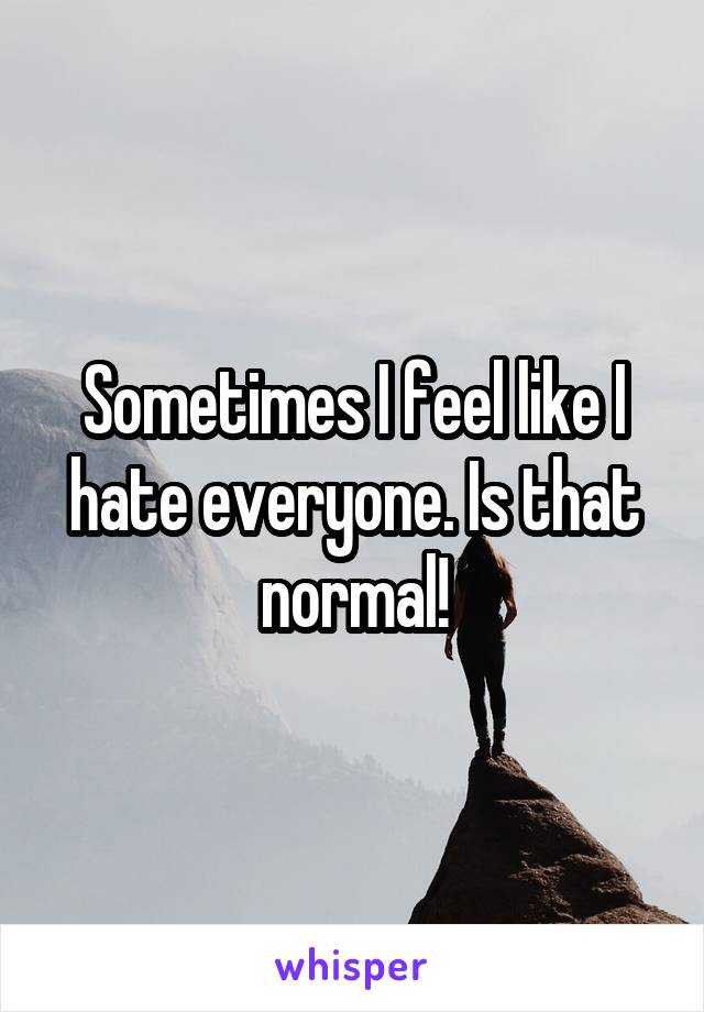 Sometimes I feel like I hate everyone. Is that normal!