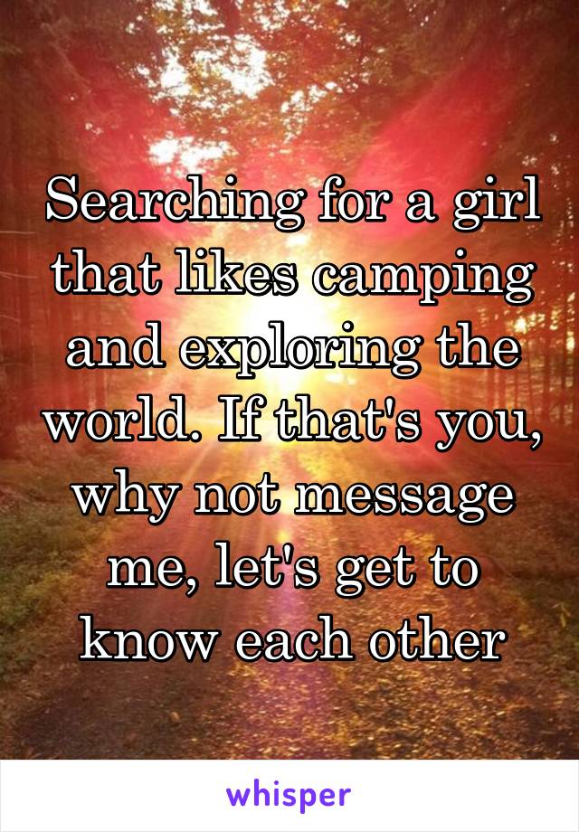 Searching for a girl that likes camping and exploring the world. If that's you, why not message me, let's get to know each other