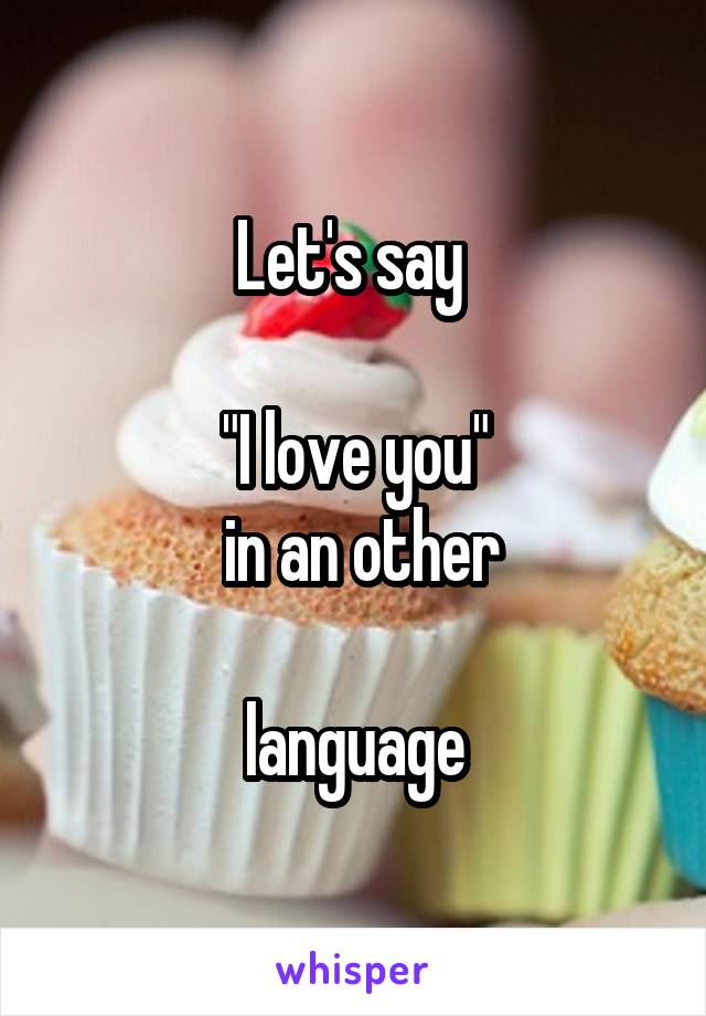 Let's say 

"I love you"
 in an other
 
language