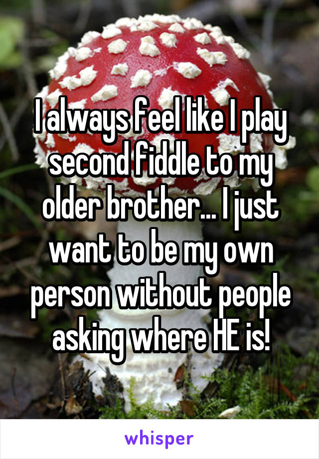 I always feel like I play second fiddle to my older brother... I just want to be my own person without people asking where HE is!