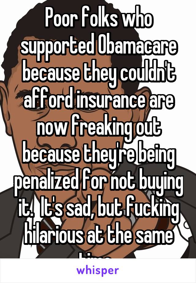 Poor folks who supported Obamacare because they couldn't afford insurance are now freaking out because they're being penalized for not buying it.  It's sad, but fucking hilarious at the same time. 
