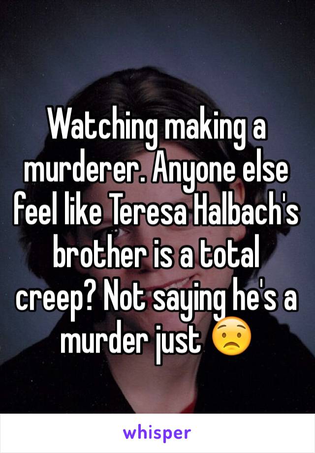 Watching making a murderer. Anyone else feel like Teresa Halbach's brother is a total creep? Not saying he's a murder just 😟