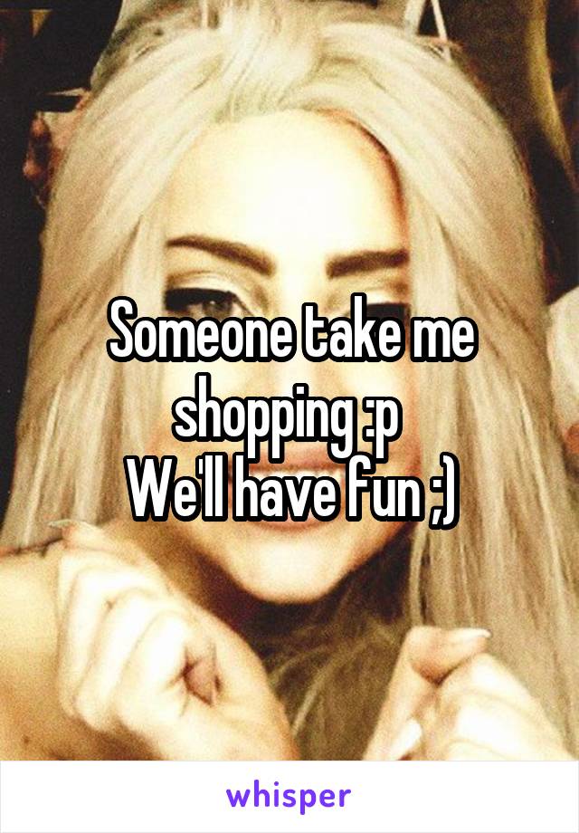 Someone take me shopping :p 
We'll have fun ;)