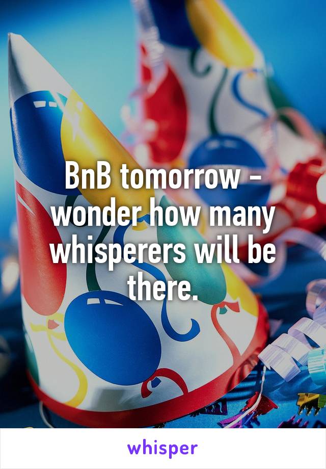 BnB tomorrow - wonder how many whisperers will be there.
