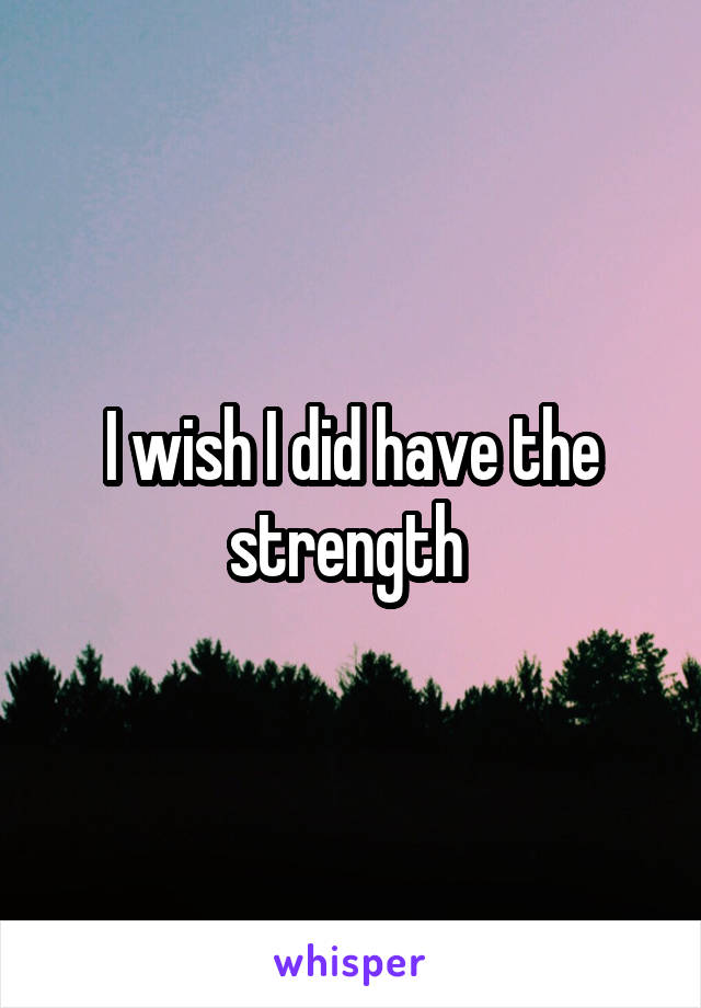 I wish I did have the strength 