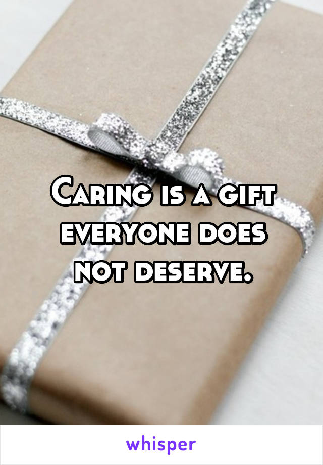 Caring is a gift everyone does
not deserve.