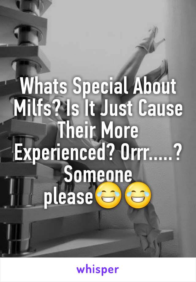 Whats Special About Milfs? Is It Just Cause Their More Experienced? Orrr.....? Someone please😂😂