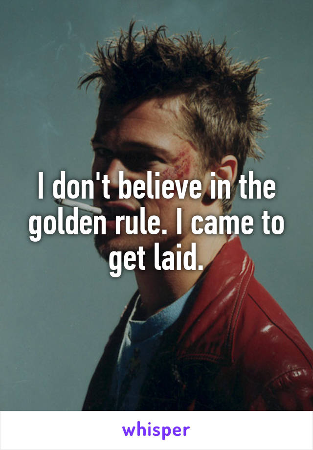 I don't believe in the golden rule. I came to get laid.