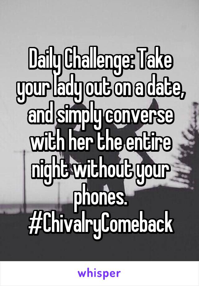 Daily Challenge: Take your lady out on a date, and simply converse with her the entire night without your phones.
#ChivalryComeback