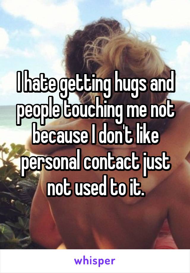 I hate getting hugs and people touching me not because I don't like personal contact just not used to it.