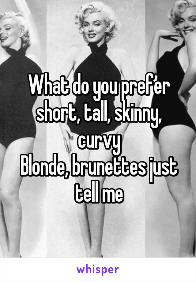 What do you prefer short, tall, skinny, curvy
Blonde, brunettes just tell me