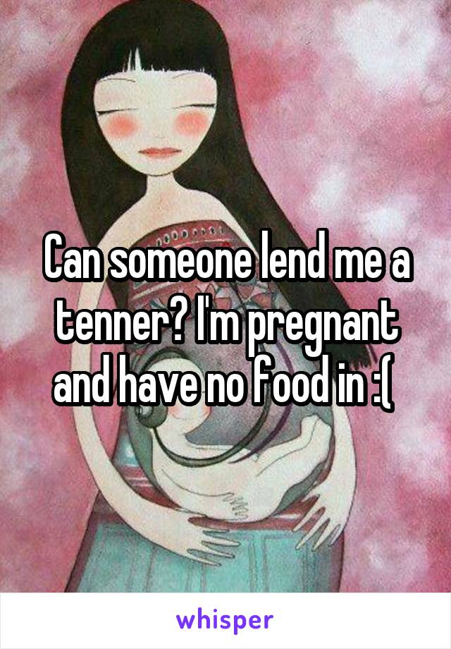 Can someone lend me a tenner? I'm pregnant and have no food in :( 