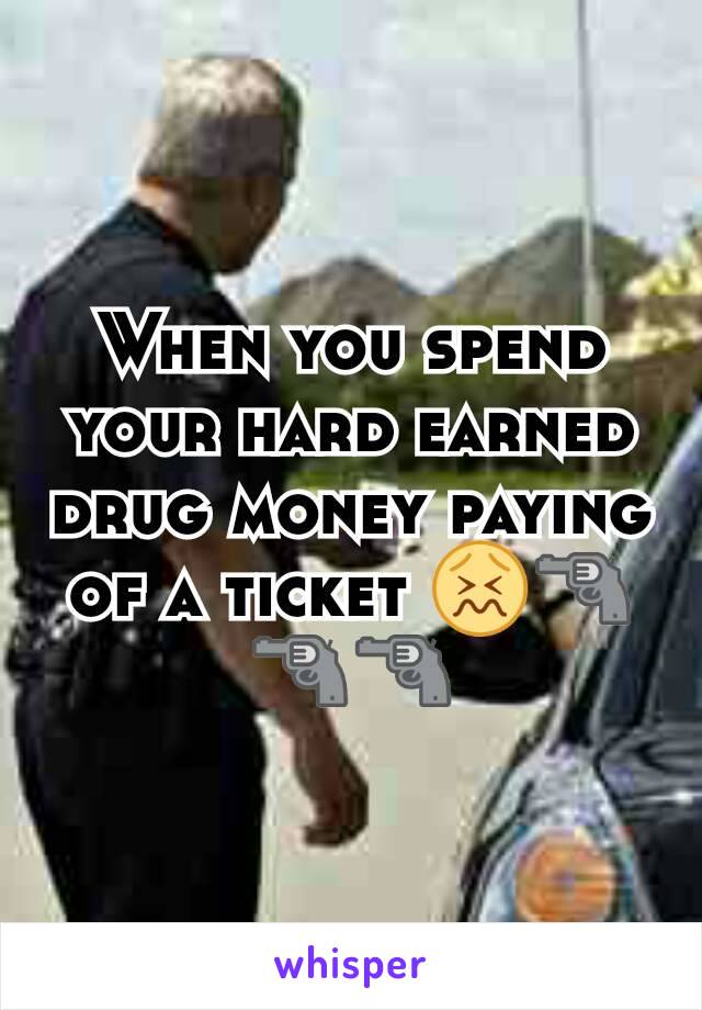 When you spend your hard earned drug money paying of a ticket 😖🔫🔫🔫