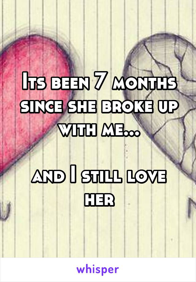 Its been 7 months since she broke up with me...

and I still love her