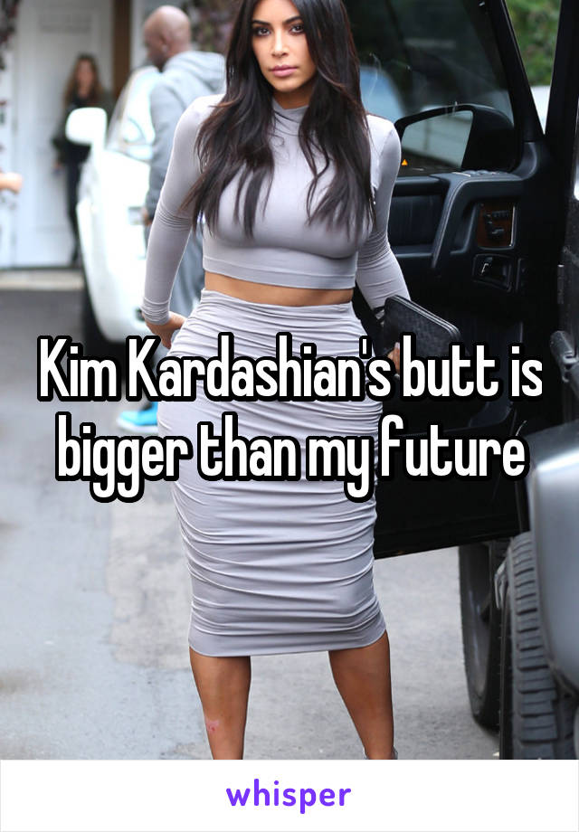 Kim Kardashian's butt is bigger than my future