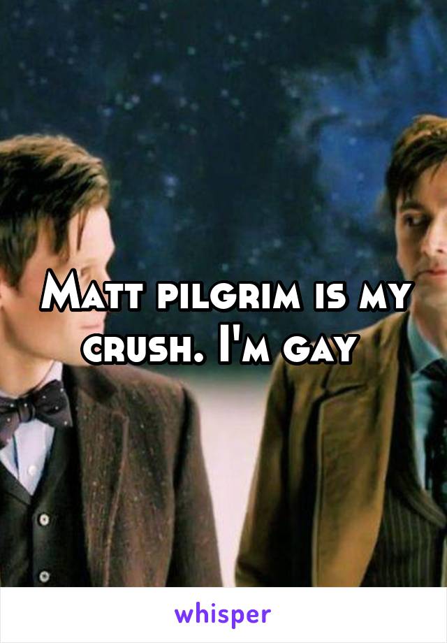 Matt pilgrim is my crush. I'm gay 