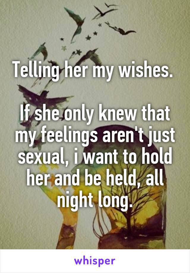 Telling her my wishes.  
If she only knew that my feelings aren't just sexual, i want to hold her and be held, all night long.