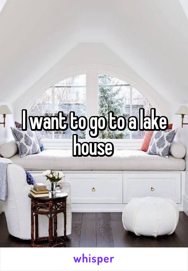 I want to go to a lake house 