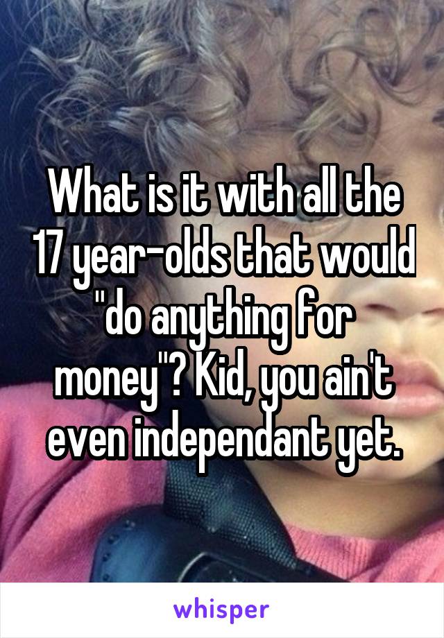 What is it with all the 17 year-olds that would "do anything for money"? Kid, you ain't even independant yet.