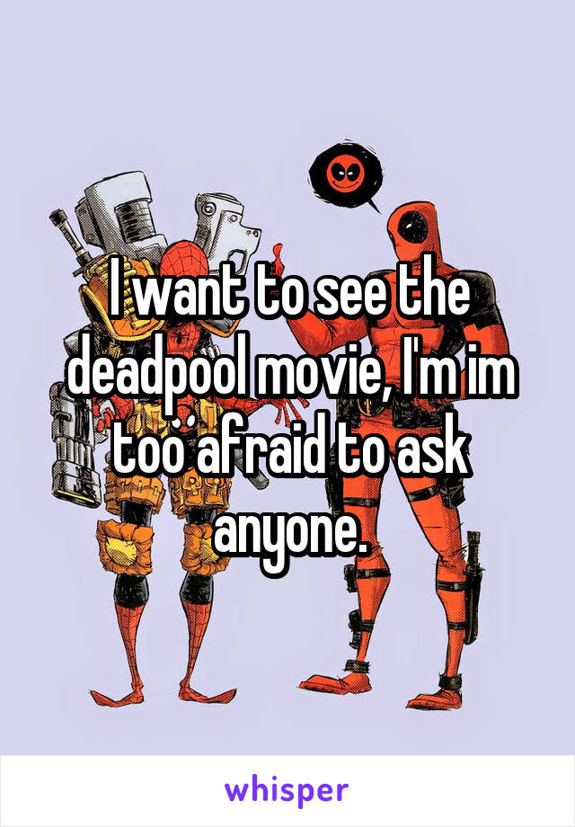 I want to see the deadpool movie, I'm im too afraid to ask anyone.
