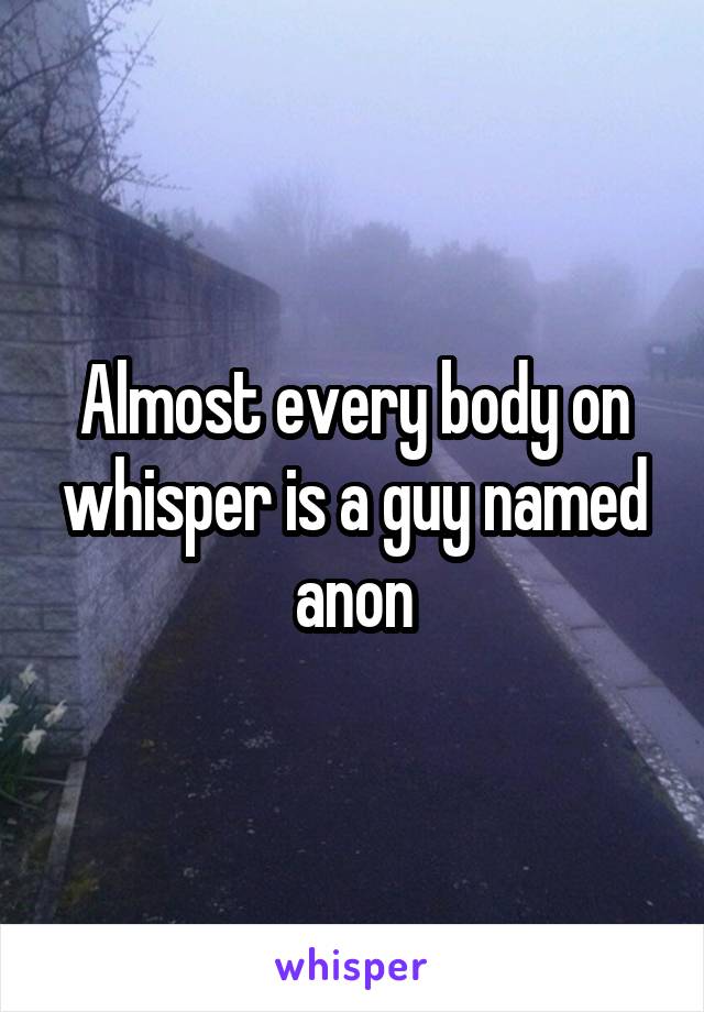 Almost every body on whisper is a guy named anon