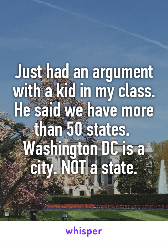 Just had an argument with a kid in my class. He said we have more than 50 states. 
Washington DC is a city. NOT a state.