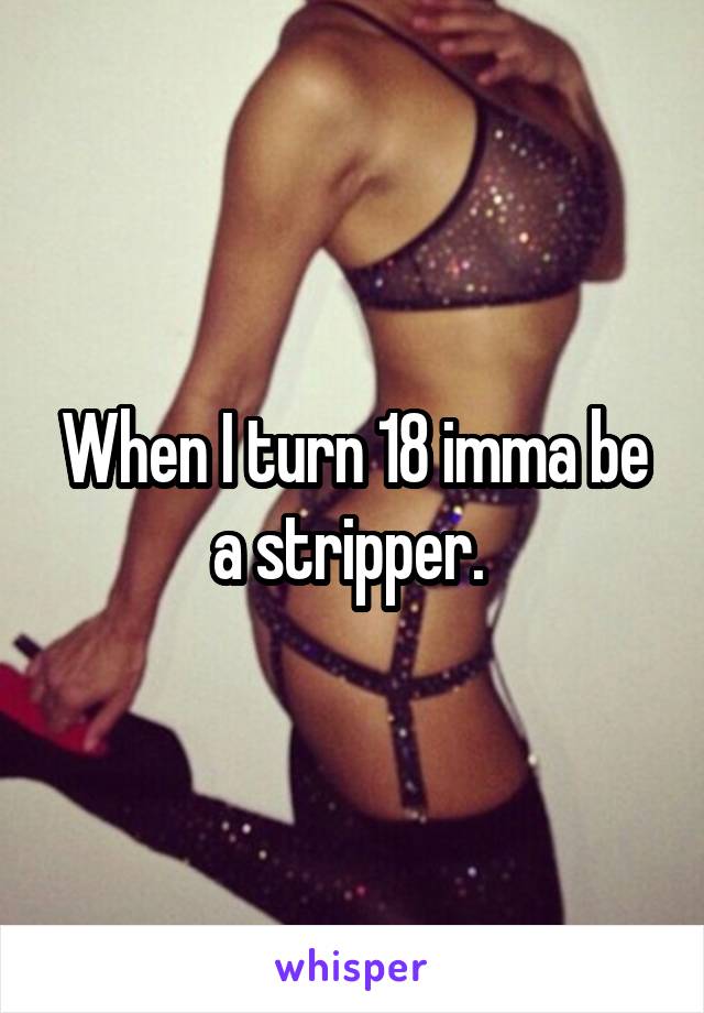 When I turn 18 imma be a stripper. 