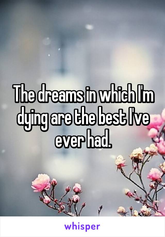 The dreams in which I'm dying are the best I've ever had.