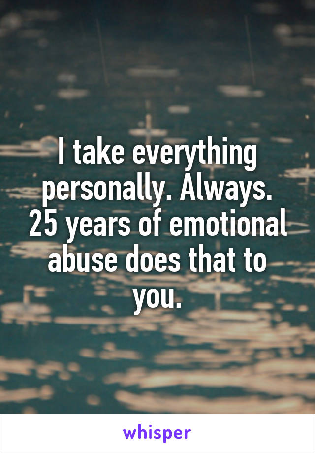 I take everything personally. Always.
25 years of emotional abuse does that to you.