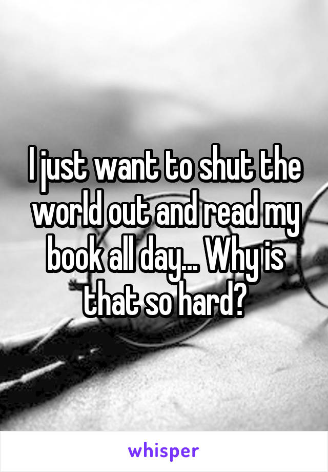 I just want to shut the world out and read my book all day... Why is that so hard?