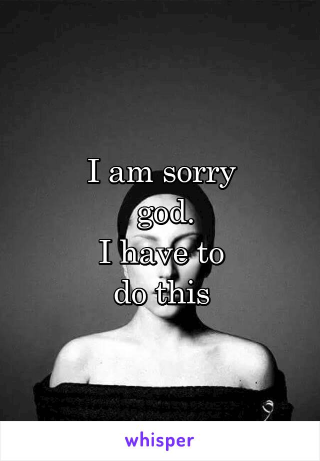 I am sorry
 god.
I have to
 do this 