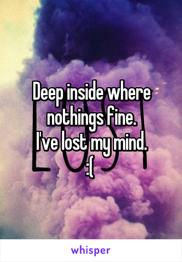 Deep inside where nothings fine.
 I've lost my mind. 
:( 