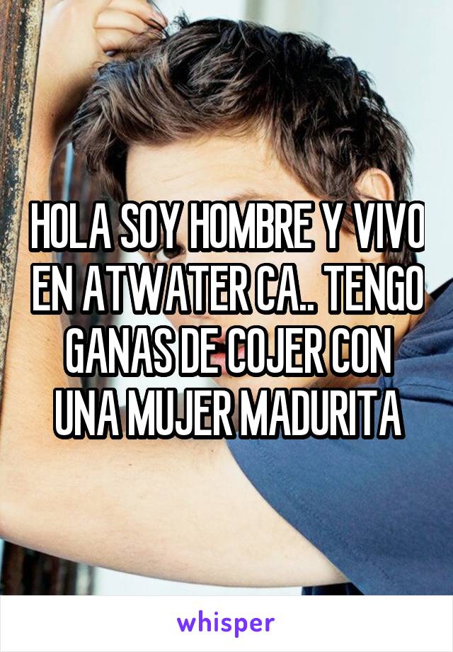 HOLA SOY HOMBRE Y VIVO EN ATWATER CA.. TENGO GANAS DE COJER CON UNA MUJER MADURITA