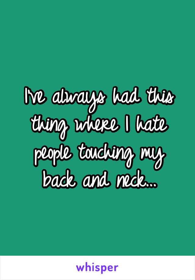 I've always had this thing where I hate people touching my back and neck...