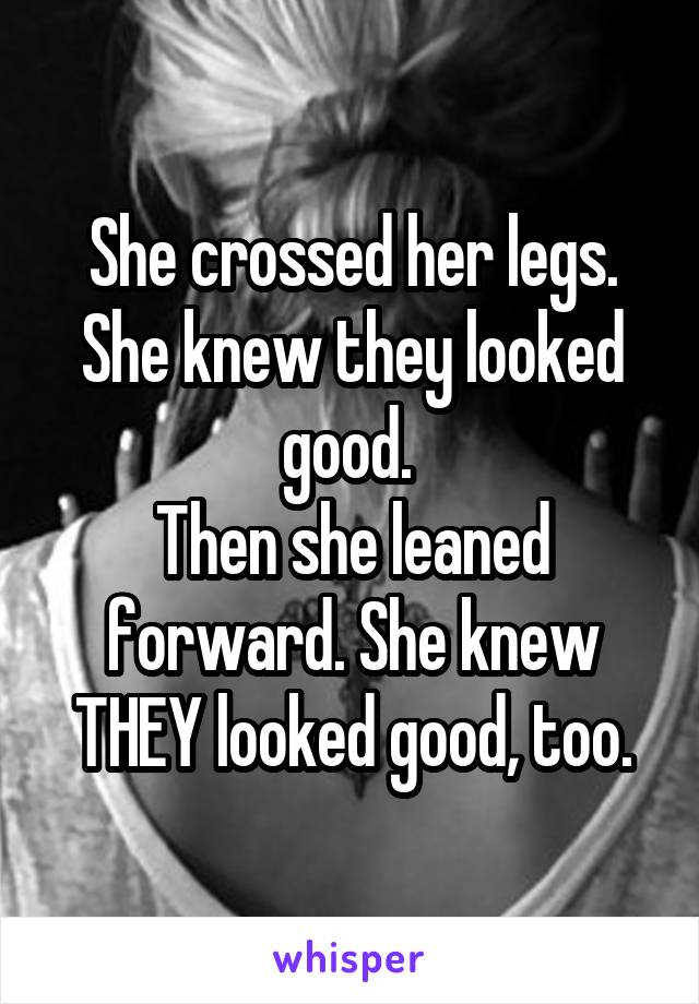 She crossed her legs. She knew they looked good. 
Then she leaned forward. She knew THEY looked good, too.
