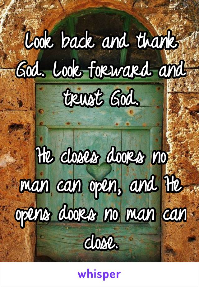 Look back and thank God. Look forward and trust God.

He closes doors no man can open, and He opens doors no man can close.