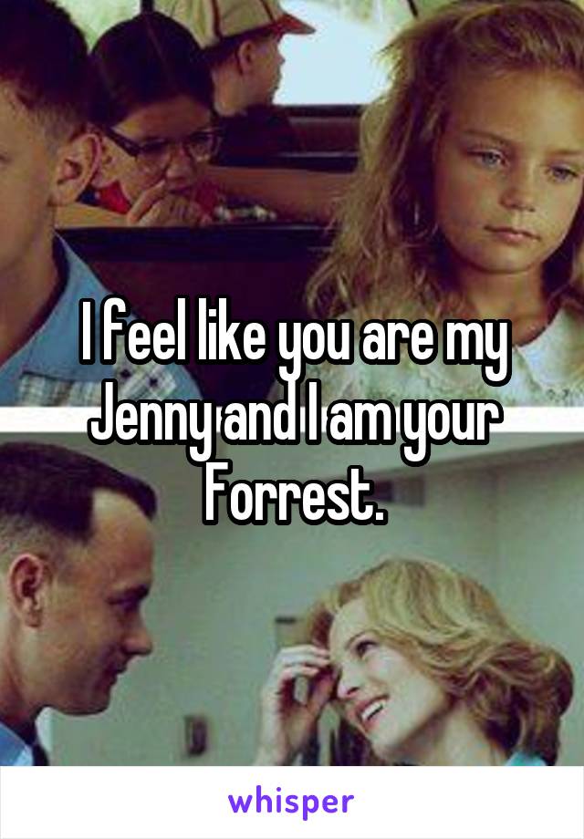 I feel like you are my Jenny and I am your Forrest.